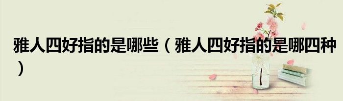 雅人四好指的是哪些（雅人四好指的是哪四種）
