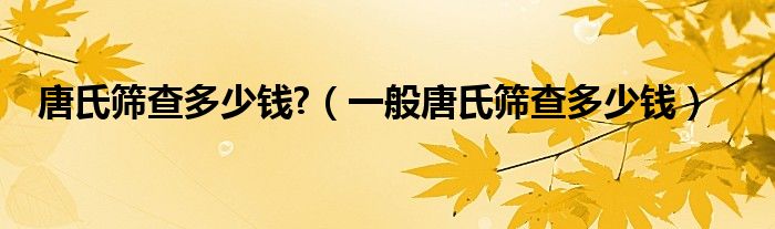 唐氏篩查多少錢?（一般唐氏篩查多少錢）
