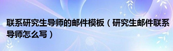 聯(lián)系研究生導(dǎo)師的郵件模板（研究生郵件聯(lián)系導(dǎo)師怎么寫）