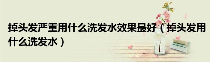 掉頭發(fā)嚴(yán)重用什么洗發(fā)水效果最好（掉頭發(fā)用什么洗發(fā)水）