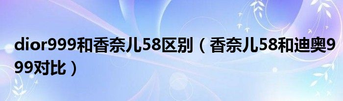 dior999和香奈兒58區(qū)別（香奈兒58和迪奧999對比）