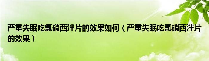 嚴(yán)重失眠吃氯硝西泮片的效果如何（嚴(yán)重失眠吃氯硝西泮片的效果）