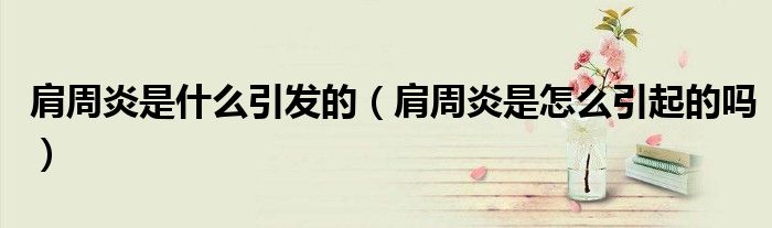 肩周炎是什么引發(fā)的（肩周炎是怎么引起的嗎）