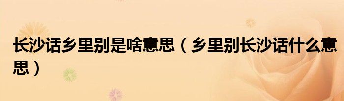 長沙話鄉(xiāng)里別是啥意思（鄉(xiāng)里別長沙話什么意思）