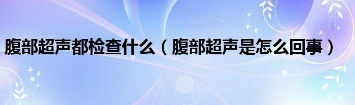 腹部超聲都檢查什么（腹部超聲是怎么回事）