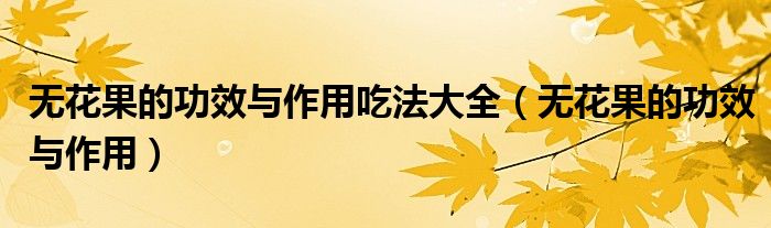 無花果的功效與作用吃法大全（無花果的功效與作用）