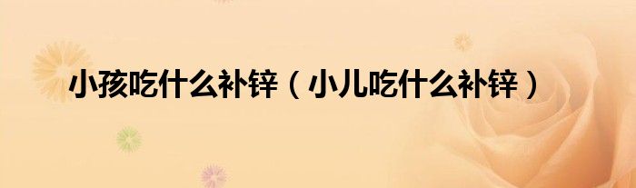 小孩吃什么補(bǔ)鋅（小兒吃什么補(bǔ)鋅）