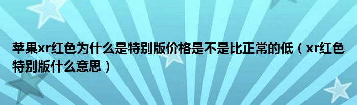 蘋果xr紅色為什么是特別版價(jià)格是不是比正常的低（xr紅色特別版什么意思）