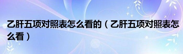 乙肝五項(xiàng)對(duì)照表怎么看的（乙肝五項(xiàng)對(duì)照表怎么看）