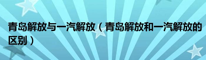 青島解放與一汽解放（青島解放和一汽解放的區(qū)別）