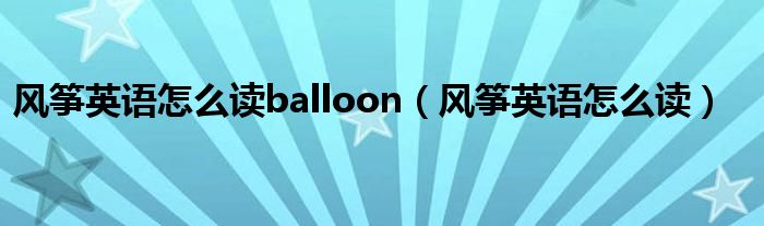風(fēng)箏英語怎么讀balloon（風(fēng)箏英語怎么讀）
