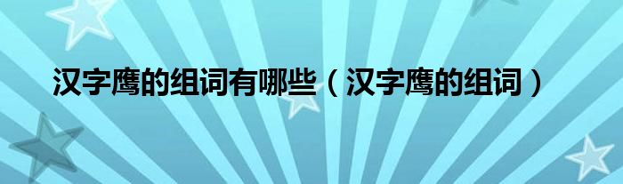 漢字鷹的組詞有哪些（漢字鷹的組詞）