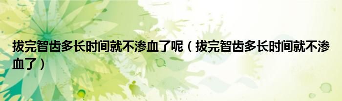 拔完智齒多長時間就不滲血了呢（拔完智齒多長時間就不滲血了）