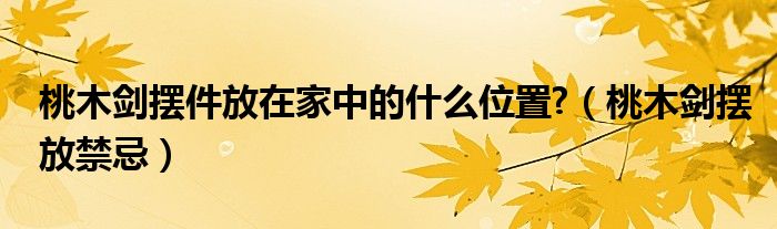 桃木劍擺件放在家中的什么位置?（桃木劍擺放禁忌）