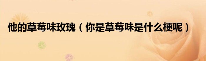 他的草莓味玫瑰（你是草莓味是什么梗呢）