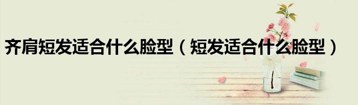齊肩短發(fā)適合什么臉型（短發(fā)適合什么臉型）