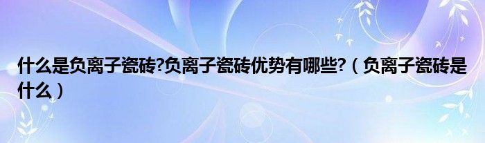 什么是負(fù)離子瓷磚?負(fù)離子瓷磚優(yōu)勢(shì)有哪些?（負(fù)離子瓷磚是什么）