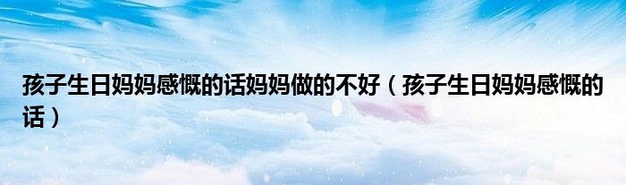 孩子生日媽媽感慨的話媽媽做的不好（孩子生日媽媽感慨的話）