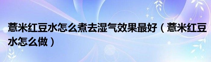 薏米紅豆水怎么煮去濕氣效果最好（薏米紅豆水怎么做）