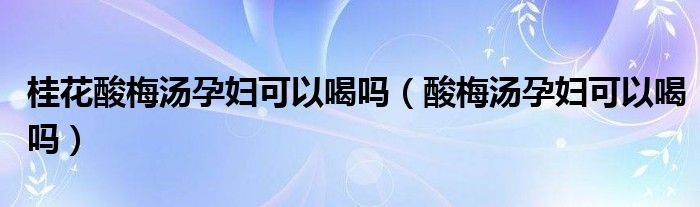 桂花酸梅湯孕婦可以喝嗎（酸梅湯孕婦可以喝嗎）