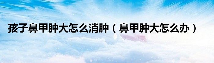 孩子鼻甲腫大怎么消腫（鼻甲腫大怎么辦）