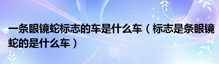 一條眼鏡蛇標志的車是什么車（標志是條眼鏡蛇的是什么車）