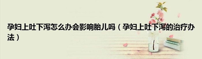 孕婦上吐下瀉怎么辦會影響胎兒嗎（孕婦上吐下瀉的治療辦法）