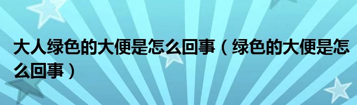 大人綠色的大便是怎么回事（綠色的大便是怎么回事）