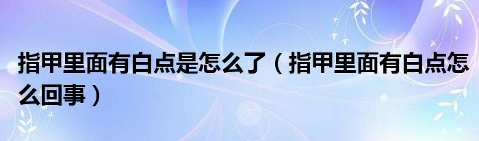 指甲里面有白點是怎么了（指甲里面有白點怎么回事）