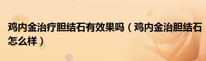 雞內(nèi)金治療膽結(jié)石有效果嗎（雞內(nèi)金治膽結(jié)石怎么樣）