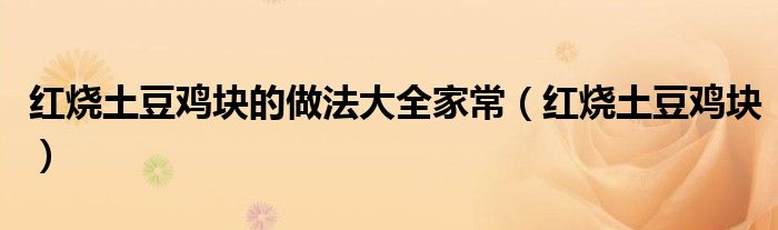 紅燒土豆雞塊的做法大全家常（紅燒土豆雞塊）