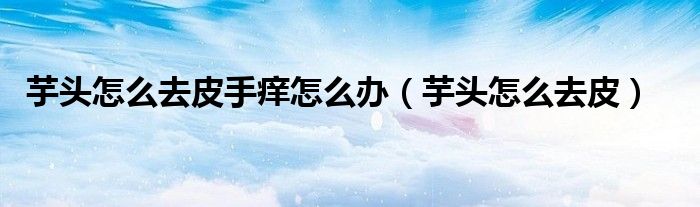 芋頭怎么去皮手癢怎么辦（芋頭怎么去皮）