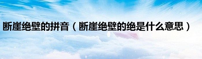 斷崖絕壁的拼音（斷崖絕壁的絕是什么意思）
