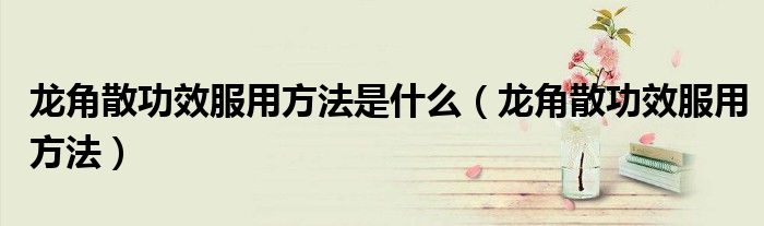 龍角散功效服用方法是什么（龍角散功效服用方法）