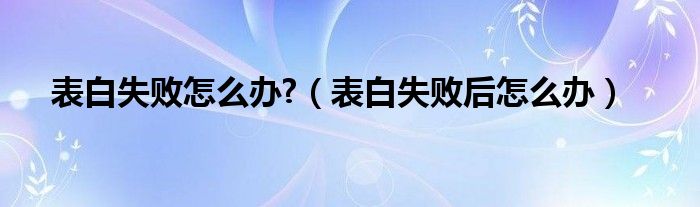 表白失敗怎么辦?（表白失敗后怎么辦）