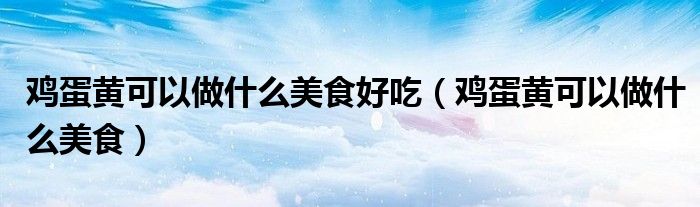 雞蛋黃可以做什么美食好吃（雞蛋黃可以做什么美食）
