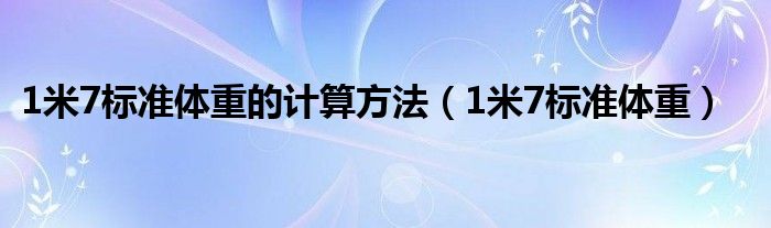 1米7標(biāo)準(zhǔn)體重的計算方法（1米7標(biāo)準(zhǔn)體重）