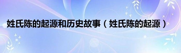 姓氏陳的起源和歷史故事（姓氏陳的起源）