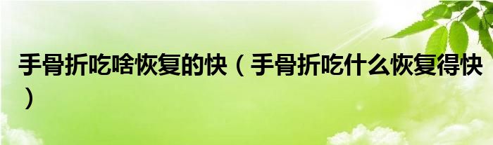 手骨折吃啥恢復(fù)的快（手骨折吃什么恢復(fù)得快）