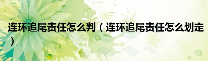 連環(huán)追尾責(zé)任怎么判（連環(huán)追尾責(zé)任怎么劃定）