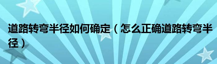 道路轉(zhuǎn)彎半徑如何確定（怎么正確道路轉(zhuǎn)彎半徑）