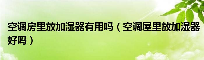 空調(diào)房里放加濕器有用嗎（空調(diào)屋里放加濕器好嗎）