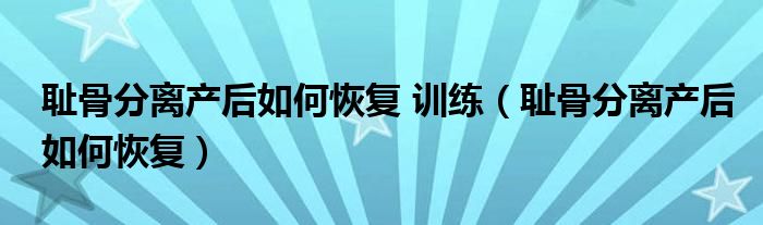 恥骨分離產(chǎn)后如何恢復(fù) 訓(xùn)練（恥骨分離產(chǎn)后如何恢復(fù)）
