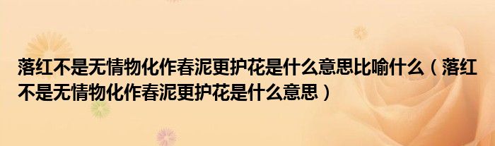 落紅不是無(wú)情物化作春泥更護(hù)花是什么意思比喻什么（落紅不是無(wú)情物化作春泥更護(hù)花是什么意思）