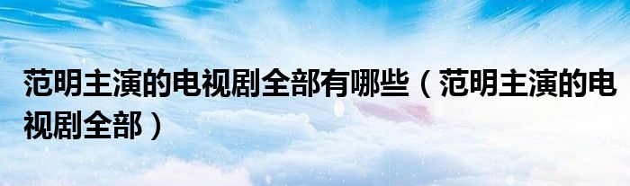 范明主演的電視劇全部有哪些（范明主演的電視劇全部）