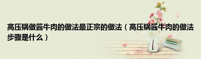 高壓鍋?zhàn)鲠u牛肉的做法最正宗的做法（高壓鍋醬牛肉的做法步驟是什么）
