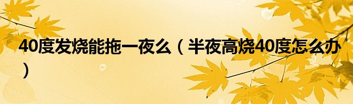 40度發(fā)燒能拖一夜么（半夜高燒40度怎么辦）