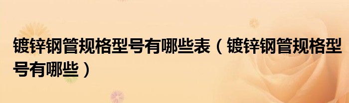 鍍鋅鋼管規(guī)格型號有哪些表（鍍鋅鋼管規(guī)格型號有哪些）