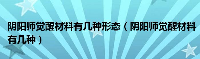 陰陽師覺醒材料有幾種形態(tài)（陰陽師覺醒材料有幾種）