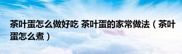 茶葉蛋怎么做好吃 茶葉蛋的家常做法（茶葉蛋怎么煮）